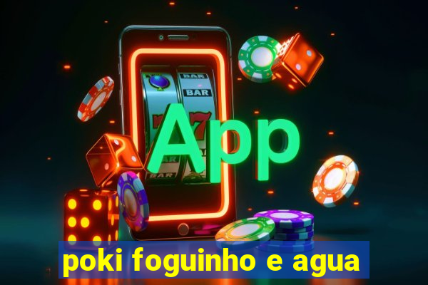 poki foguinho e agua